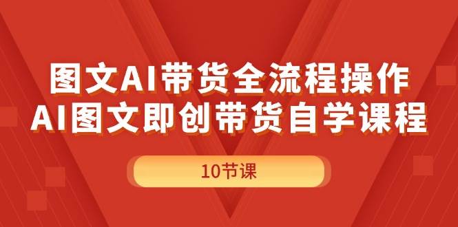 图文AI带货全流程操作，AI图文即创带货自学课程|琦哥资源
