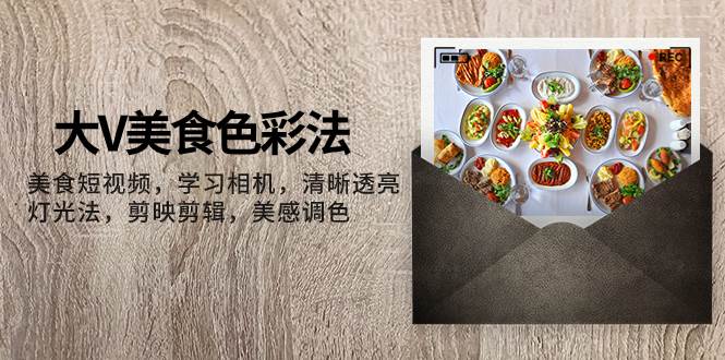 大V-美食色彩法，美食短视频 学习相机 清晰透亮灯光法 剪映剪辑 美感调色|琦哥资源