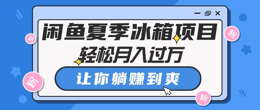 闲鱼夏季冰箱项目，轻松月入过万，让你躺赚到爽|琦哥资源