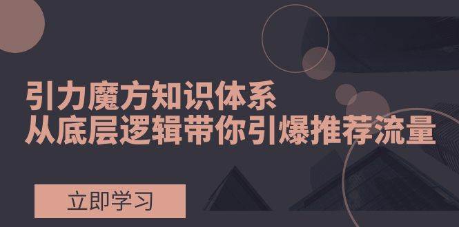 引力魔方知识体系，从底层逻辑带你引爆荐推流量！|琦哥资源