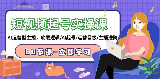 短视频起号实操课，AI运营型主播，底层逻辑/AI起号/运营晋级/主播进阶/80节|琦哥资源