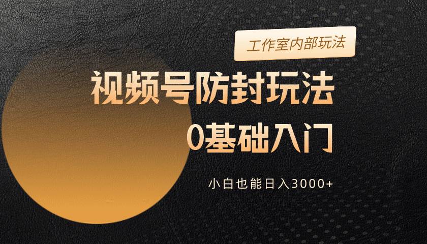 2024视频号升级防封玩法，零基础入门，小白也能日入3000+|琦哥资源