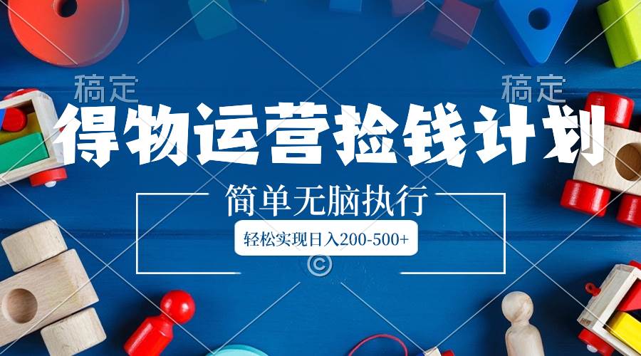 得物运营捡钱计划，简单无脑执行，轻松实现日入200-500+|琦哥资源