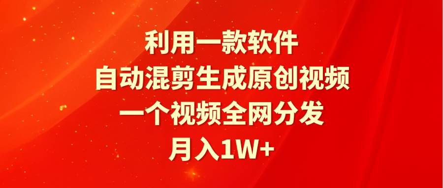 利用一款软件，自动混剪生成原创视频，一个视频全网分发，月入1W+附软件|琦哥资源