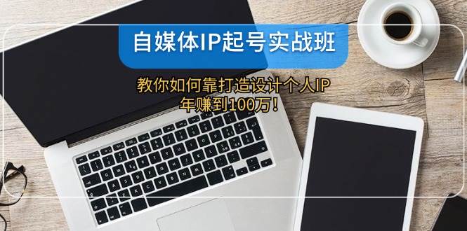 自媒体IP-起号实战班：教你如何靠打造设计个人IP，年赚到100万！|琦哥资源