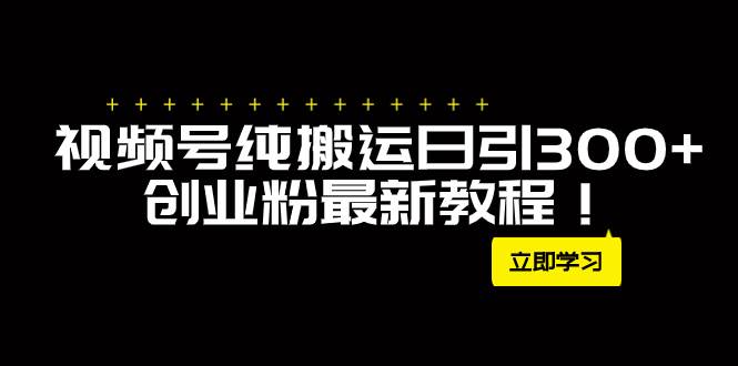 外面卖2580视频号纯搬运日引300+创业粉最新教程！|琦哥资源