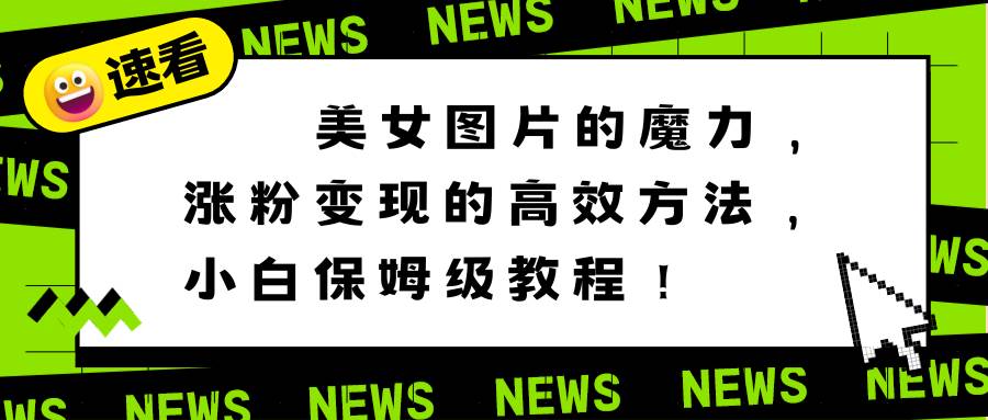 美女图片的魔力，涨粉变现的高效方法，小白保姆级教程！|琦哥资源