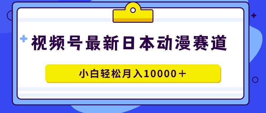 视频号日本动漫蓝海赛道，100%原创，小白轻松月入10000＋|琦哥资源