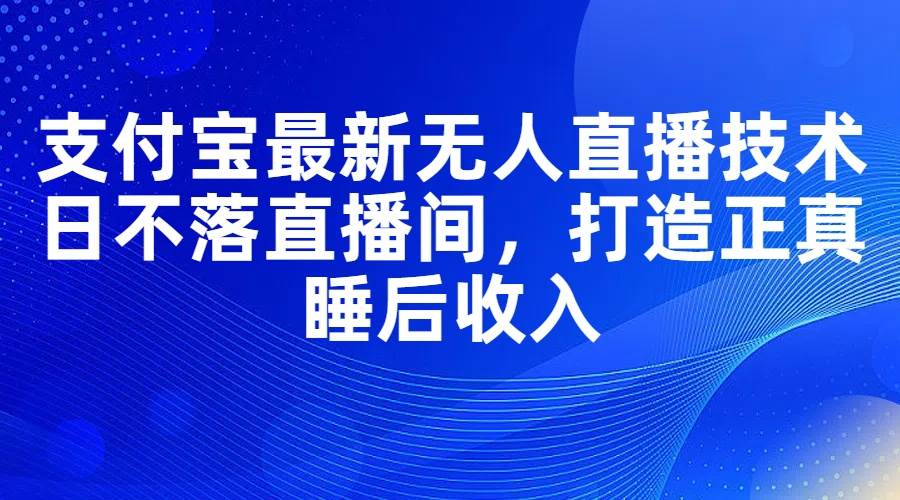 支付宝最新无人直播技术，日不落直播间，打造正真睡后收入|琦哥资源