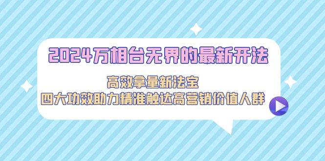 2024万相台无界的最新开法，高效拿量新法宝，四大功效助力精准触达高营…|琦哥资源