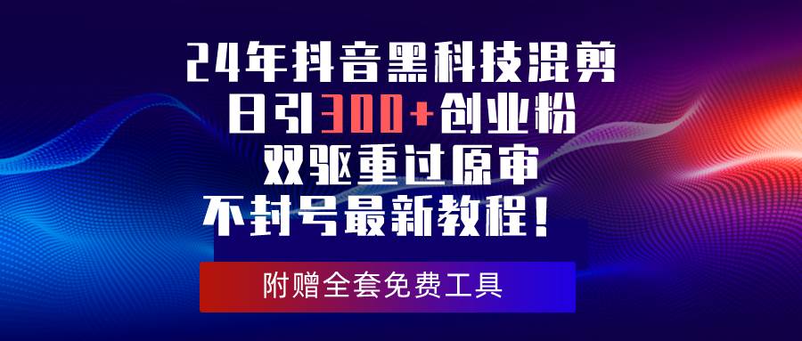 24年抖音黑科技混剪日引300+创业粉，双驱重过原审不封号最新教程！|琦哥资源