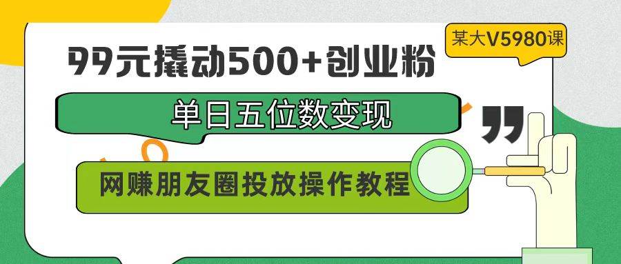 99元撬动500+创业粉，单日五位数变现，网赚朋友圈投放操作教程价值5980！|琦哥资源