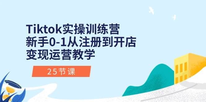 Tiktok实操训练营：新手0-1从注册到开店变现运营教学（25节课）|琦哥资源