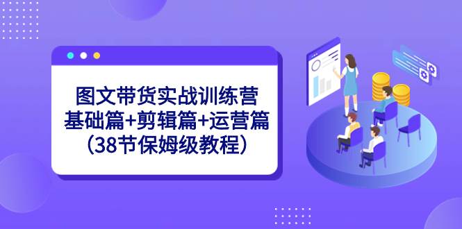 图文带货实战训练营：基础篇+剪辑篇+运营篇（38节保姆级教程）|琦哥资源