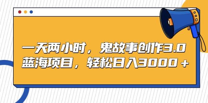 一天两小时，鬼故事创作3.0，蓝海项目，轻松日入3000＋|琦哥资源