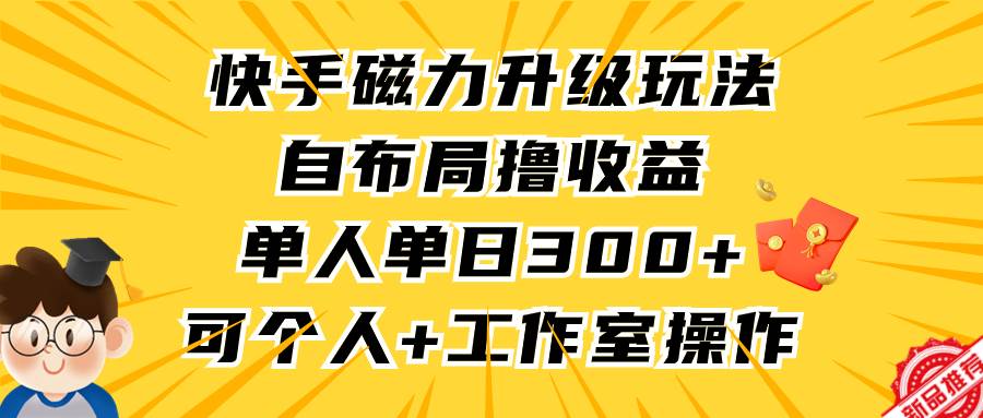快手磁力升级玩法，自布局撸收益，单人单日300+，个人工作室均可操作|琦哥资源