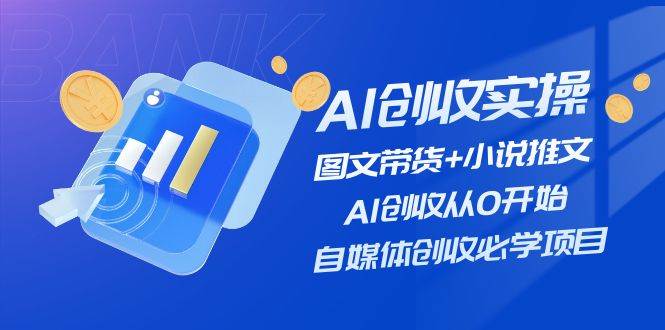 AI创收实操—图文带货+小说推文，AI创收从0开始，自媒体创收必学项目|琦哥资源