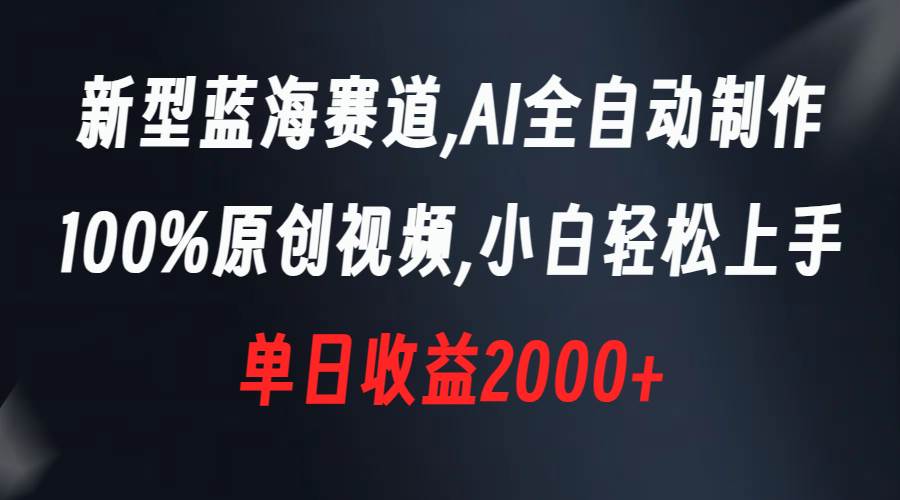 新型蓝海赛道，AI全自动制作，100%原创视频，小白轻松上手，单日收益2000+|琦哥资源