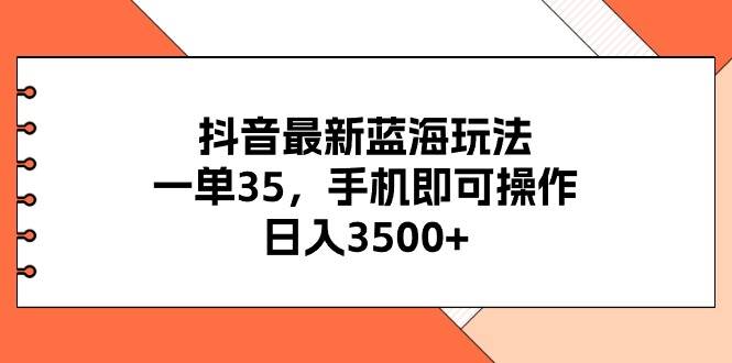 抖音最新蓝海玩法，一单35，手机即可操作，日入3500+，不了解一下真是…|琦哥资源
