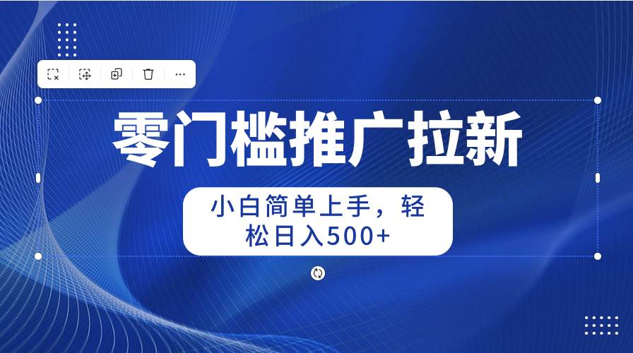 零门槛推广拉新，小白简单上手，轻松日入500+|琦哥资源