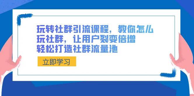 玩转社群 引流课程，教你怎么玩社群，让用户裂变倍增，轻松打造社群流量池|琦哥资源