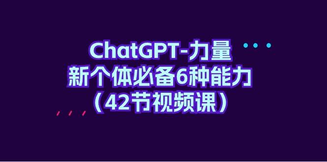 ChatGPT-力量 新个体必备6种能力（42节视频课）|琦哥资源