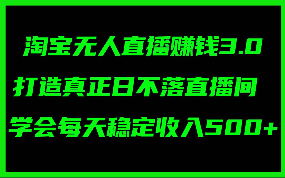 淘宝无人直播赚钱3.0，打造真正日不落直播间 ，学会每天稳定收入500+|琦哥资源