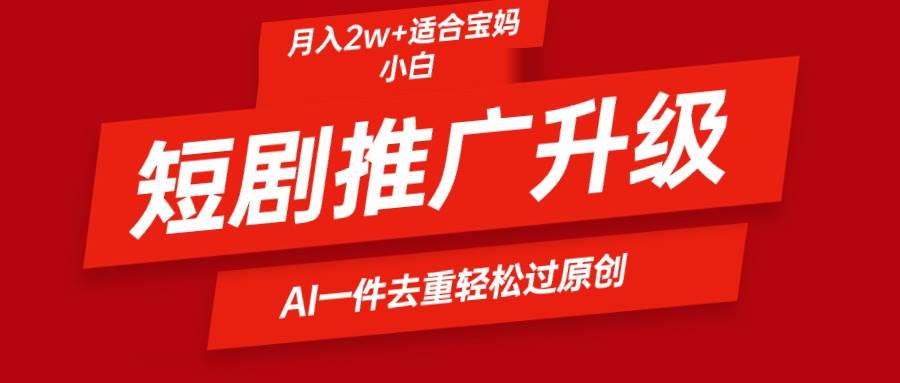 短剧推广升级新玩法，AI一键二创去重，轻松月入2w+|琦哥资源