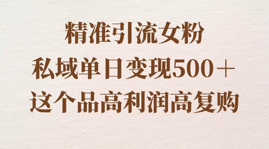 精准引流女粉，私域单日变现500＋，高利润高复购，保姆级实操教程分享|琦哥资源