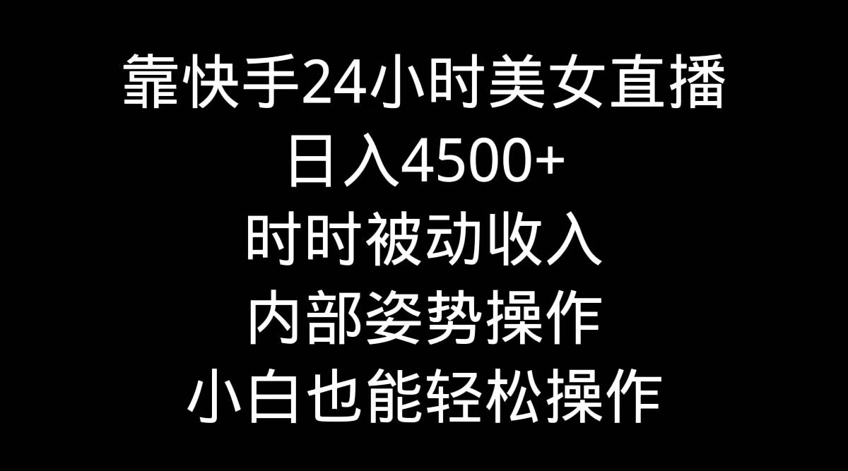 靠快手24小时美女直播，日入4500+，时时被动收入，内部姿势操作，小白也…|琦哥资源