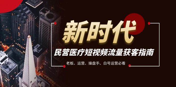 民营医疗-短视频流量获客必备指南，老板、运营、操盘手、白号运营必看|琦哥资源