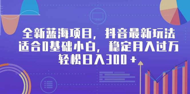 全新蓝海项目，抖音最新玩法，适合0基础小白，稳定月入过万，轻松日入300＋|琦哥资源