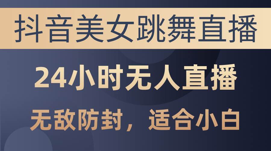 抖音美女跳舞直播，日入3000+，24小时无人直播，无敌防封技术，小白最…|琦哥资源