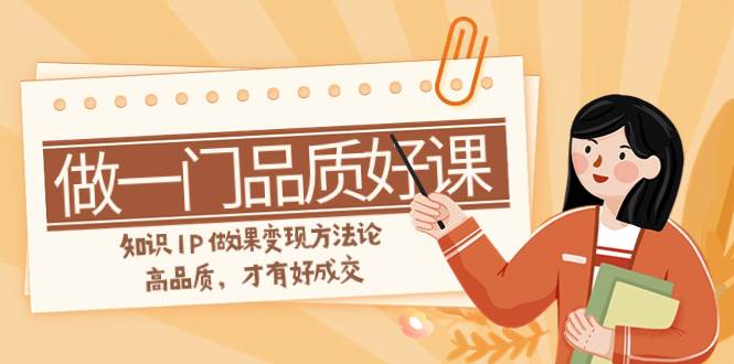 如何做一门·品质好课，知识IP做课变现方法论，高品质，才有好成交（11节）|琦哥资源