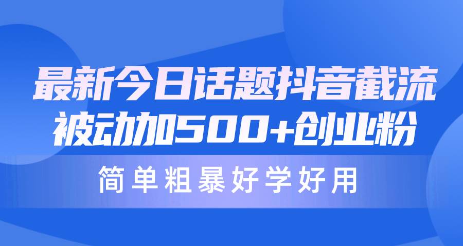 最新今日话题抖音截流，每天被动加500+创业粉，简单粗暴好学好用|琦哥资源