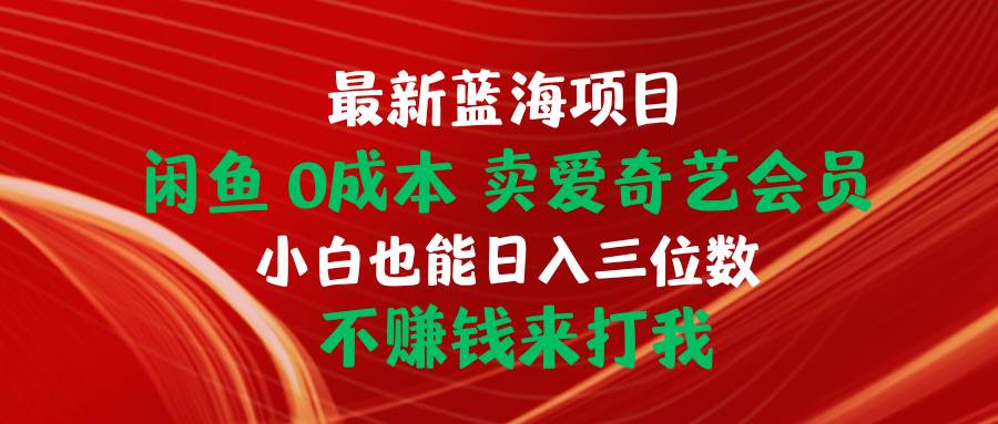 最新蓝海项目 闲鱼0成本 卖爱奇艺会员 小白也能入三位数 不赚钱来打我|琦哥资源