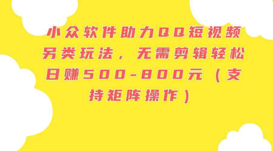 小众软件助力QQ短视频另类玩法，无需剪辑轻松日赚500-800元（支持矩阵…|琦哥资源
