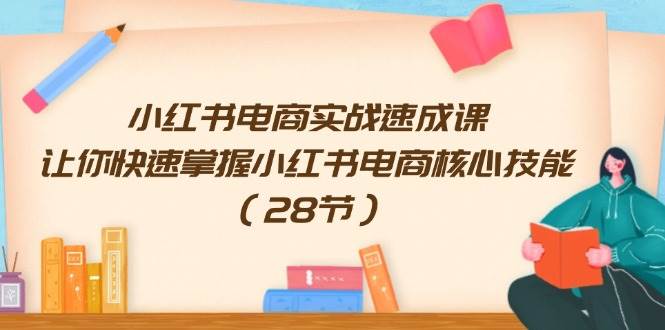 小红书电商实战速成课，让你快速掌握小红书电商核心技能（28节）|琦哥资源