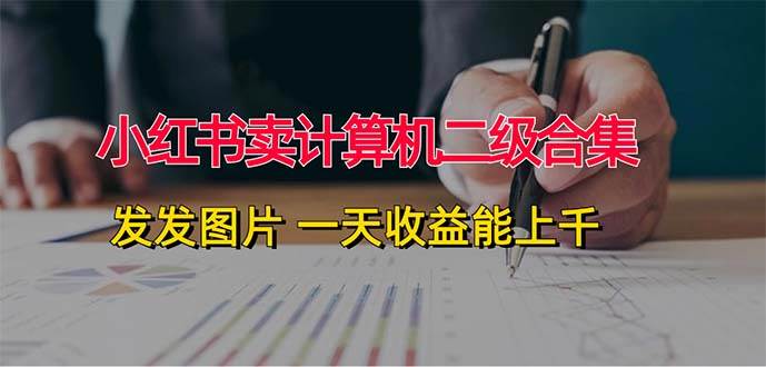 小红书卖计算机二级合集，发发图片 一天收益能上千|琦哥资源