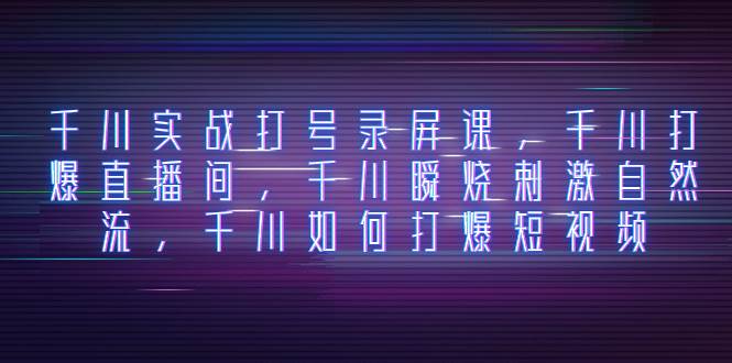 千川实战打号录屏课，千川打爆直播间，千川瞬烧刺激自然流，千川如何打爆短视频|琦哥资源