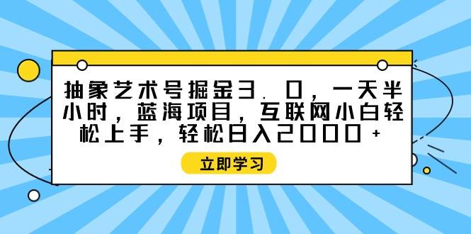 抽象艺术号掘金3.0，一天半小时 ，蓝海项目， 互联网小白轻松上手，轻松…|琦哥资源