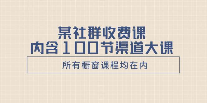 某社群收费课内含100节渠道大课（所有橱窗课程均在内）|琦哥资源