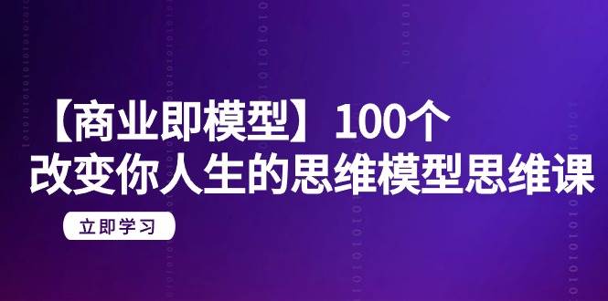【商业 即模型】100个-改变你人生的思维模型思维课-20节-无水印|琦哥资源