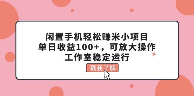 闲置手机轻松赚米小项目，单日收益100+，可放大操作，工作室稳定运行|琦哥资源