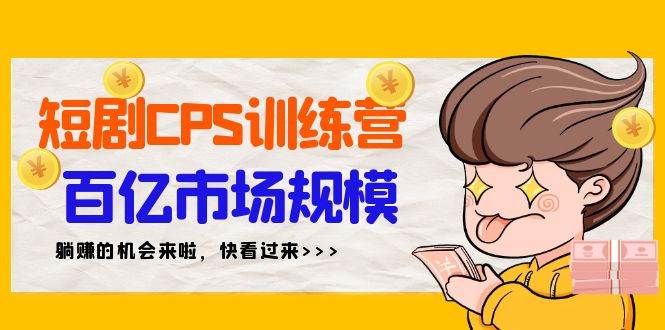 短剧CPS特训营，百亿市场规模，新手可躺赚的项目（35节）|琦哥资源