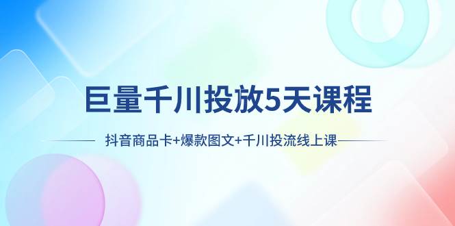 巨量千川投放5天课程：抖音商品卡+爆款图文+千川投流线上课|琦哥资源