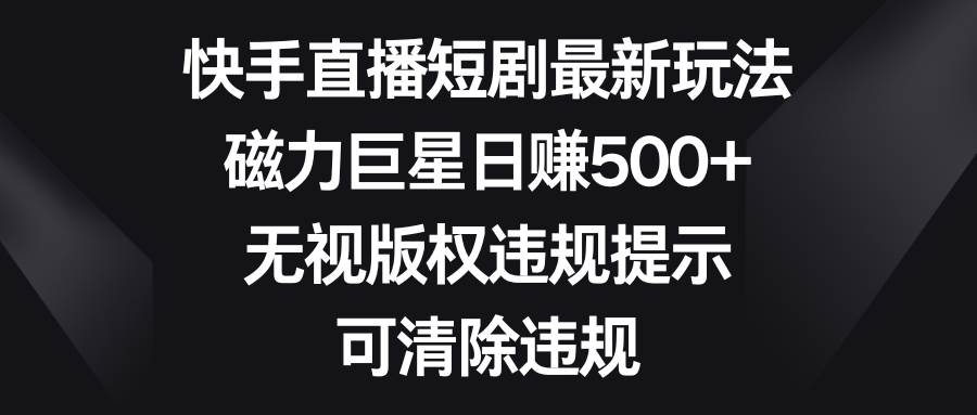 快手直播短剧最新玩法，磁力巨星日赚500+，无视版权违规提示，可清除违规|琦哥资源