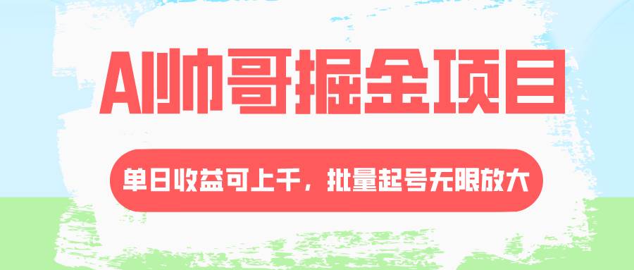 AI帅哥掘金项目，单日收益上千，批量起号无限放大|琦哥资源