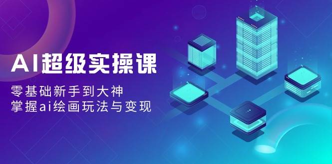 AI超级实操课：零基础新手到大神，掌握ai绘画玩法与变现|琦哥资源