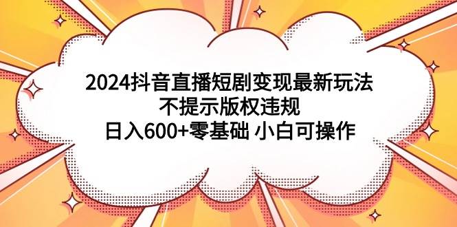2024抖音直播短剧变现最新玩法，不提示版权违规 日入600+零基础 小白可操作|琦哥资源